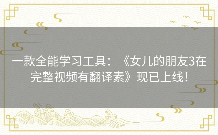 一款全能学习工具：《女儿的朋友3在完整视频有翻译素》现已上线！