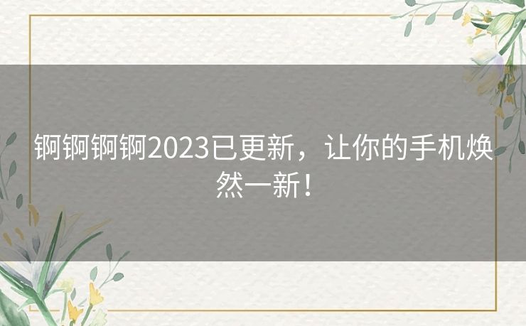 锕锕锕锕2023已更新，让你的手机焕然一新！