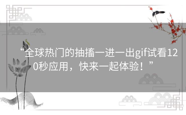 “全球热门的抽搐一进一出gif试看120秒应用，快来一起体验！”