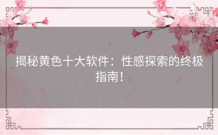 揭秘黄色十大软件：性感探索的终极指南！