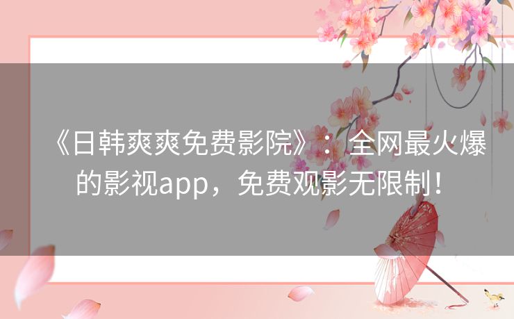 《日韩爽爽免费影院》：全网最火爆的影视app，免费观影无限制！