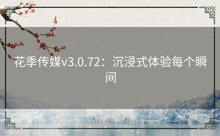 花季传媒v3.0.72：沉浸式体验每个瞬间