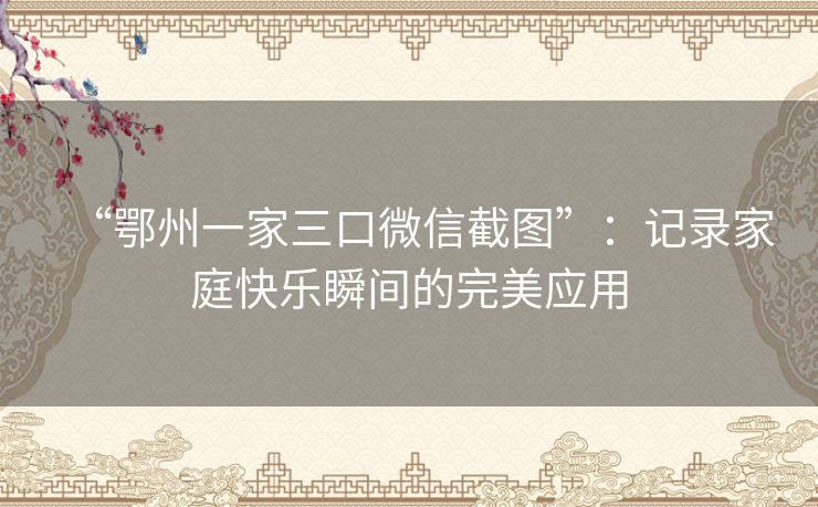 “鄂州一家三口微信截图”：记录家庭快乐瞬间的完美应用
