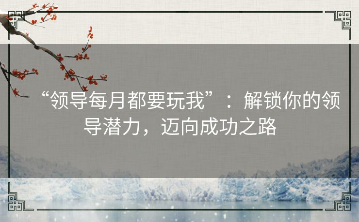 “领导每月都要玩我”：解锁你的领导潜力，迈向成功之路
