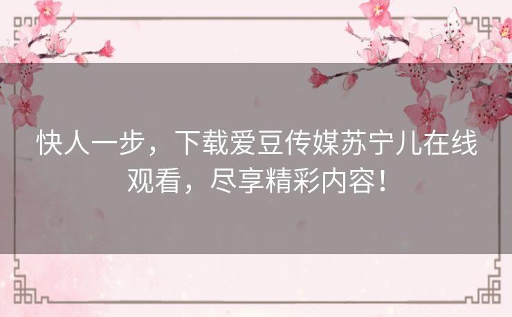 快人一步，下载爱豆传媒苏宁儿在线观看，尽享精彩内容！