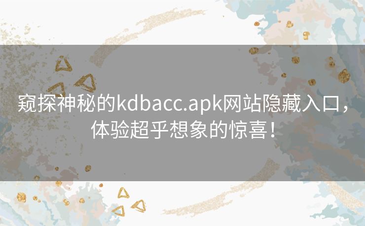 窥探神秘的kdbacc.apk网站隐藏入口，体验超乎想象的惊喜！