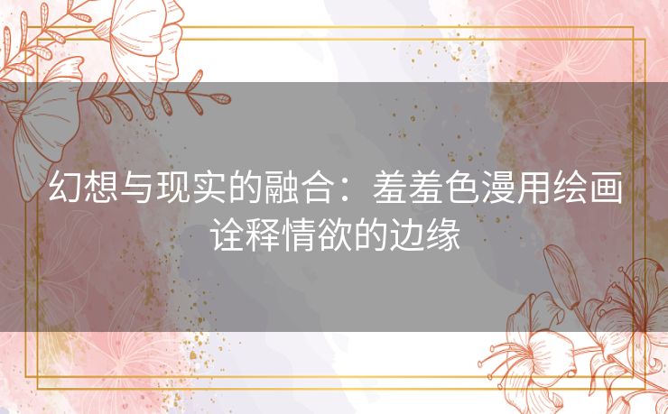 幻想与现实的融合：羞羞色漫用绘画诠释情欲的边缘