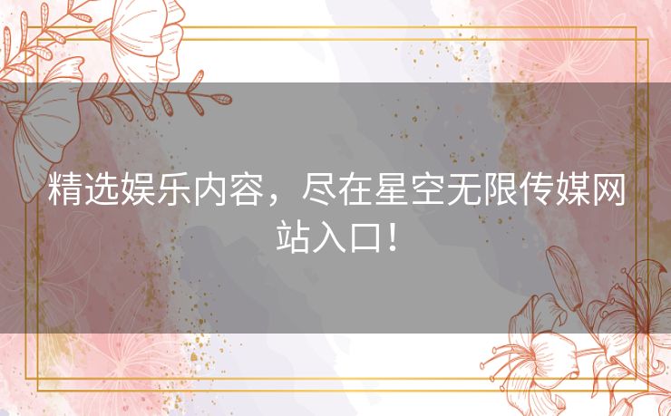 精选娱乐内容,尽在星空无限传媒网站入口! 精选娱乐内容,尽在星空无限传媒网站入口!