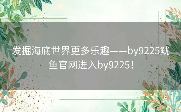 发掘海底世界更多乐趣——by9225鱿鱼官网进入by9225! 发掘海底世界更多乐趣——by9225鱿鱼官网进入by9225!