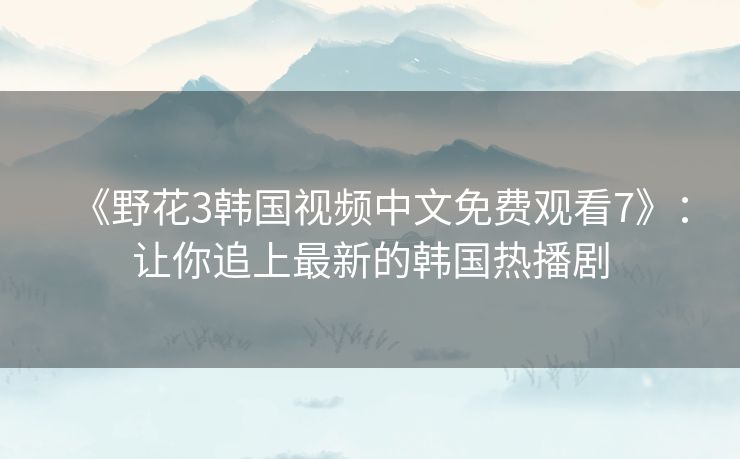 《野花3韩国视频中文免费观看7》：让你追上最新的韩国热播剧