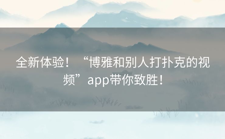 全新体验！“博雅和别人打扑克的视频”app带你致胜！