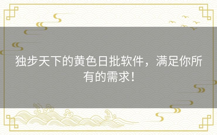 独步天下的黄色日批软件，满足你所有的需求！