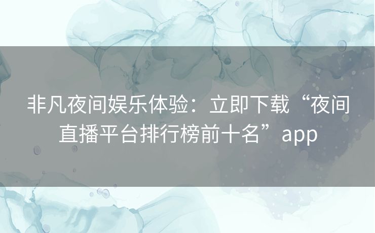 非凡夜间娱乐体验：立即下载“夜间直播平台排行榜前十名”app