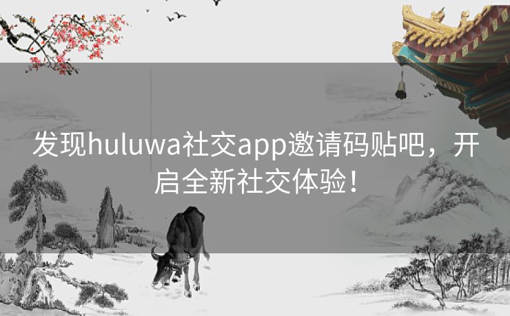 发现huluwa社交app邀请码贴吧，开启全新社交体验！