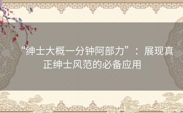 “绅士大概一分钟阿部力”：展现真正绅士风范的必备应用