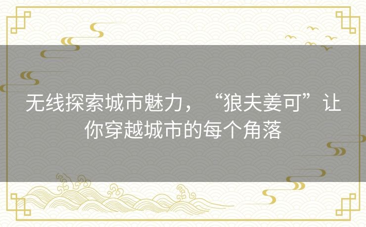 无线探索城市魅力，“狼夫姜可”让你穿越城市的每个角落