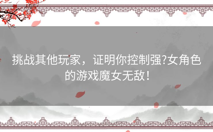 挑战其他玩家，证明你控制强?女角色的游戏魔女无敌！