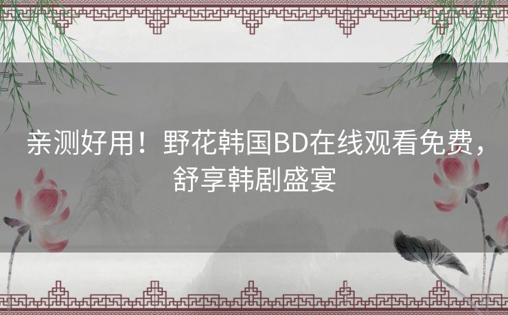 亲测好用！野花韩国BD在线观看免费，舒享韩剧盛宴