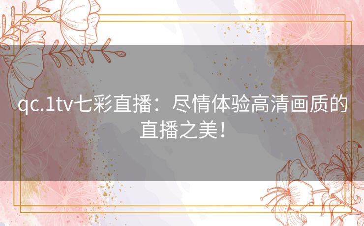 qc.1tv七彩直播：尽情体验高清画质的直播之美！
