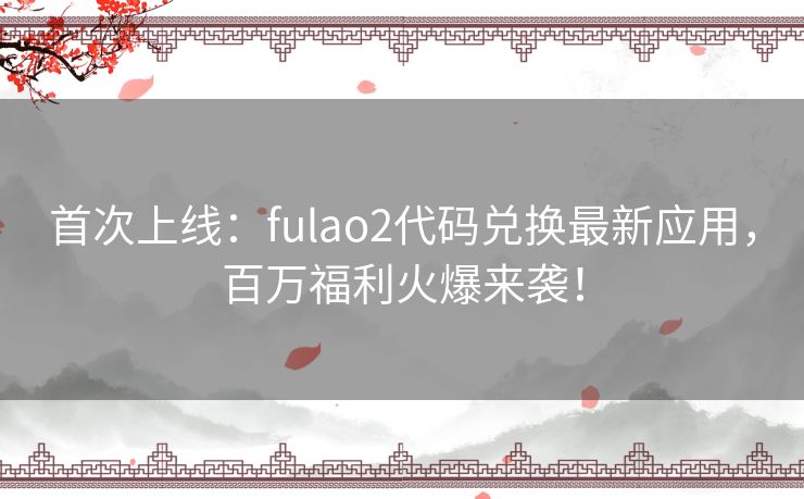 首次上线：fulao2代码兑换最新应用，百万福利火爆来袭！