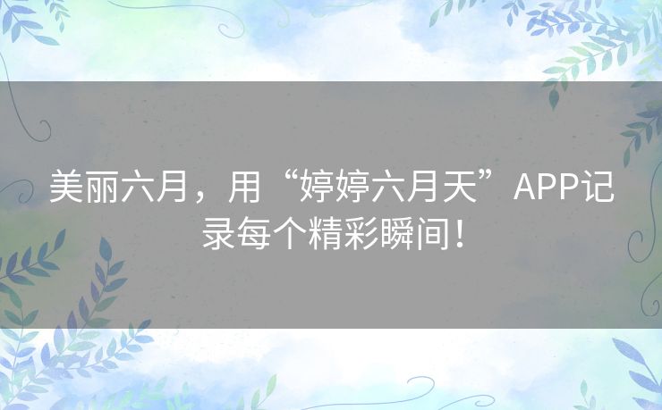 美丽六月，用“婷婷六月天”APP记录每个精彩瞬间！