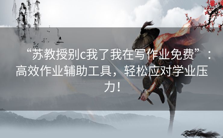 “苏教授别c我了我在写作业免费”：高效作业辅助工具，轻松应对学业压力！