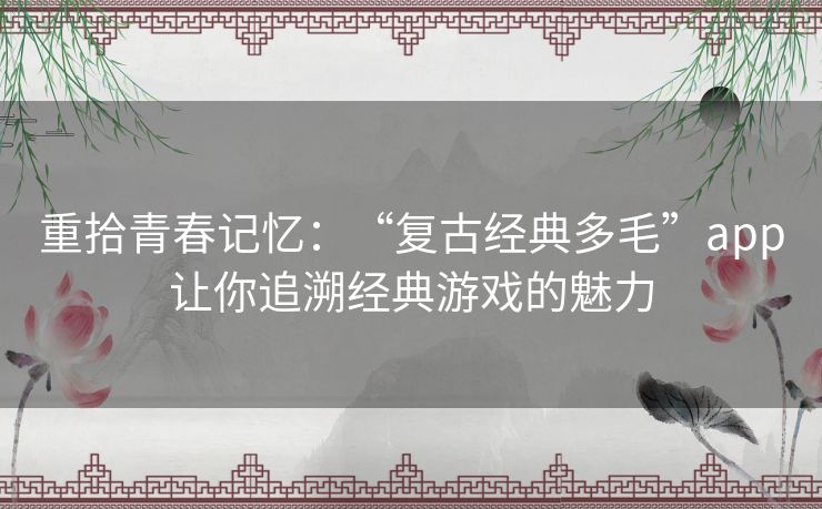 重拾青春记忆：“复古经典多毛”app让你追溯经典游戏的魅力