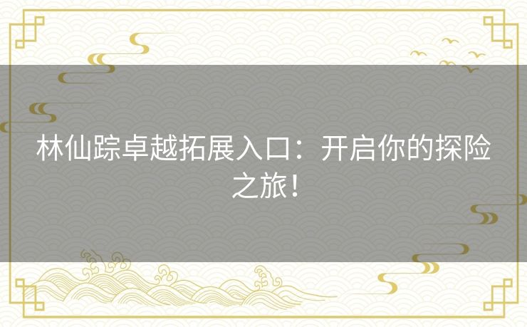 林仙踪卓越拓展入口：开启你的探险之旅！