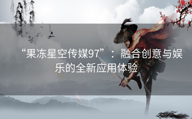 “果冻星空传媒97”：融合创意与娱乐的全新应用体验