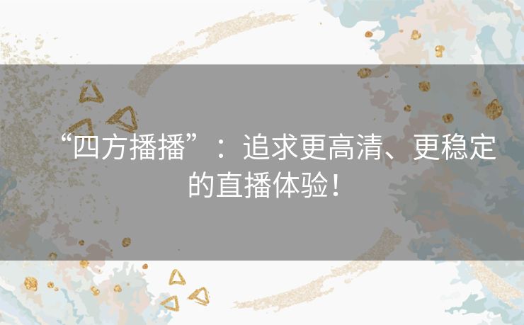 “四方播播”：追求更高清、更稳定的直播体验！
