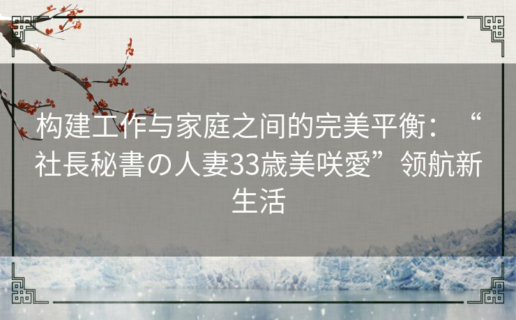 构建工作与家庭之间的完美平衡：“社長秘書の人妻33歳美咲愛”领航新生活