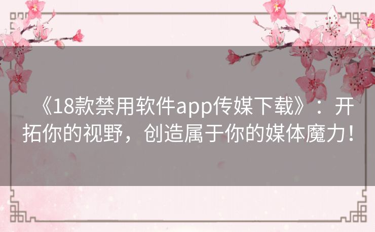 《18款禁用软件app传媒下载》：开拓你的视野，创造属于你的媒体魔力！