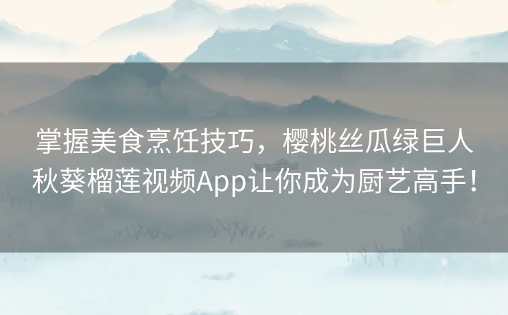 掌握美食烹饪技巧，樱桃丝瓜绿巨人秋葵榴莲视频App让你成为厨艺高手！