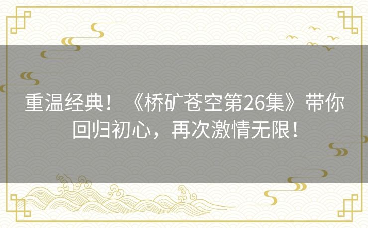 重温经典！《桥矿苍空第26集》带你回归初心，再次激情无限！