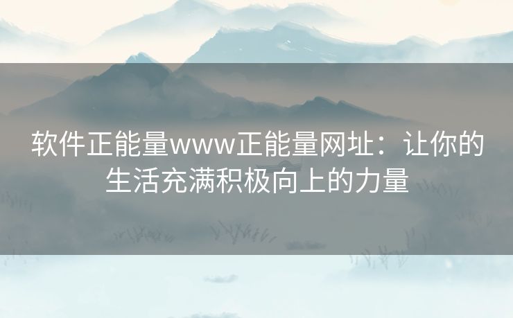 软件正能量www正能量网址：让你的生活充满积极向上的力量
