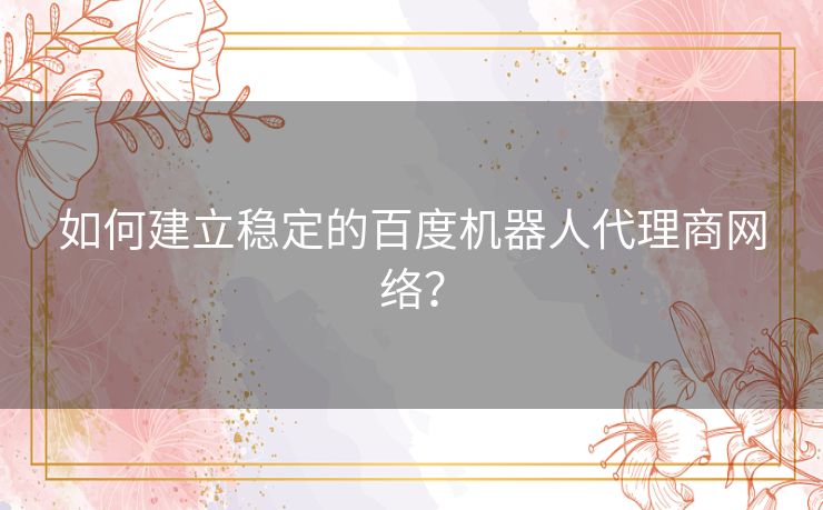 如何建立稳定的百度机器人代理商网络？