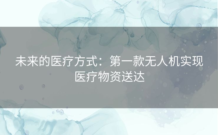 未来的医疗方式：第一款无人机实现医疗物资送达