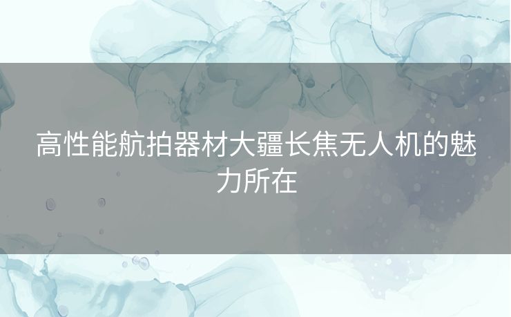 高性能航拍器材大疆长焦无人机的魅力所在