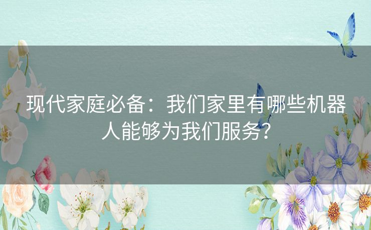 现代家庭必备：我们家里有哪些机器人能够为我们服务？