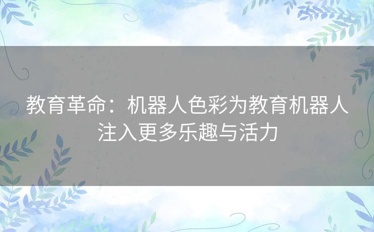 教育革命：机器人色彩为教育机器人注入更多乐趣与活力