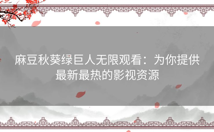 麻豆秋葵绿巨人无限观看：为你提供最新最热的影视资源