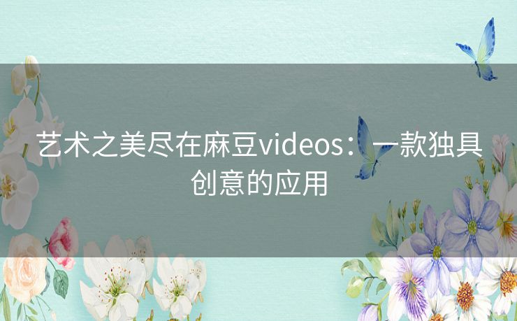 艺术之美尽在麻豆videos：一款独具创意的应用