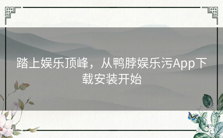 踏上娱乐顶峰，从鸭脖娱乐污App下载安装开始