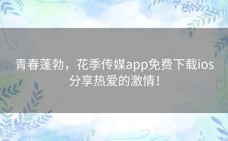 青春蓬勃，花季传媒app免费下载ios分享热爱的激情！