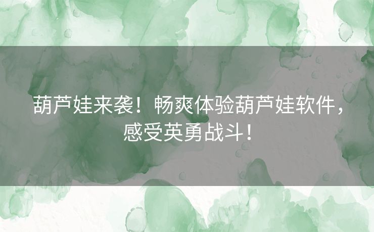 葫芦娃来袭！畅爽体验葫芦娃软件，感受英勇战斗！