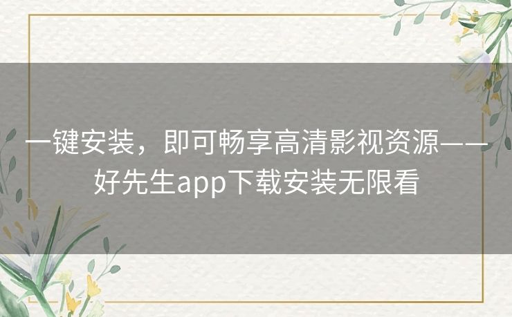 一键安装，即可畅享高清影视资源——好先生app下载安装无限看