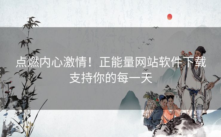 点燃内心激情！正能量网站软件下载支持你的每一天