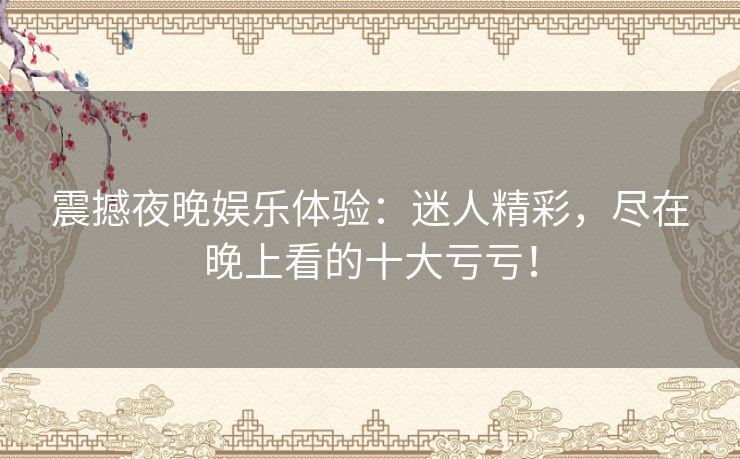 震撼夜晚娱乐体验：迷人精彩，尽在晚上看的十大亏亏！