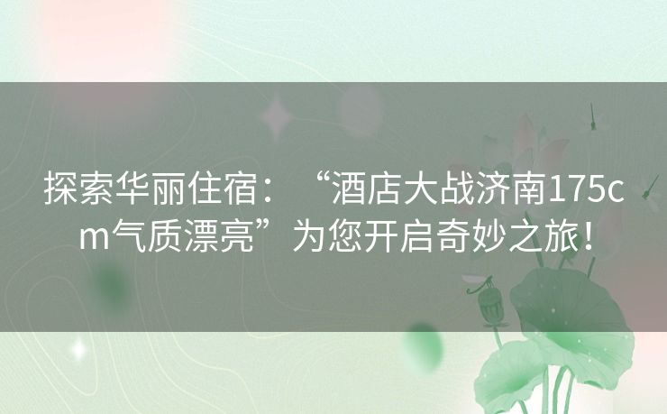 探索华丽住宿：“酒店大战济南175cm气质漂亮”为您开启奇妙之旅！