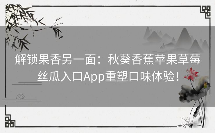 解锁果香另一面：秋葵香蕉苹果草莓丝瓜入口App重塑口味体验！